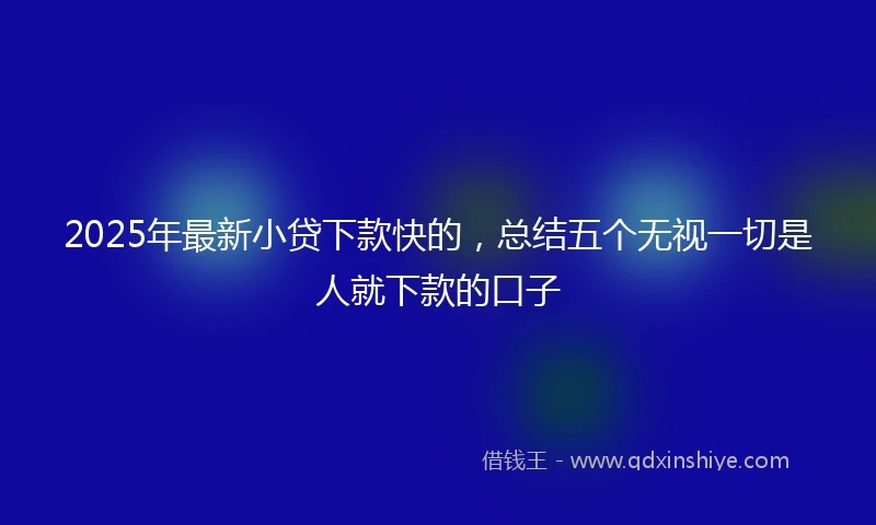 2025年最新小贷下款快的，总结五个无视一切是人就下款的口子