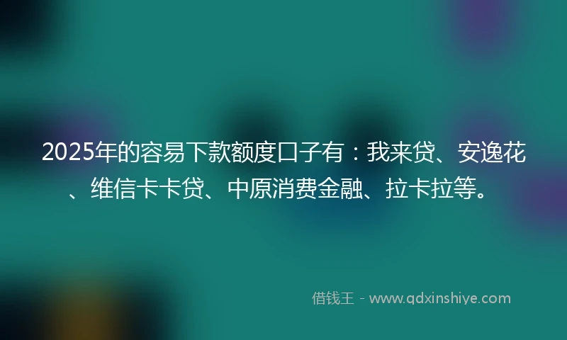 2025年的容易下款额度口子有：我来贷、安逸花、维信卡卡贷、中原消费金融、拉卡拉等。