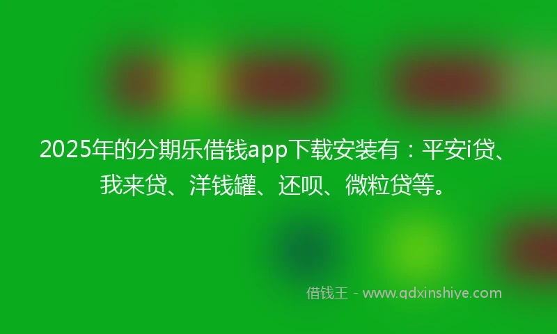 2025年的分期乐借钱app下载安装有：平安i贷、我来贷、洋钱罐、还呗、微粒贷等。