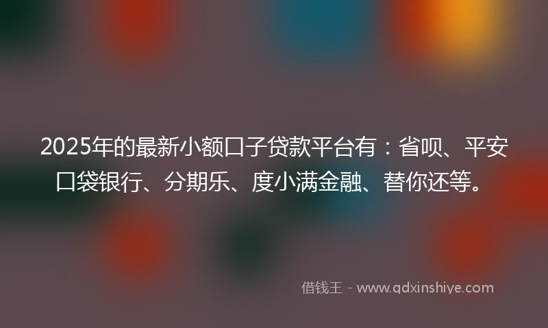 2025年的最新小额口子贷款平台有：省呗、平安口袋银行、分期乐、度小满金融、替你还等。
