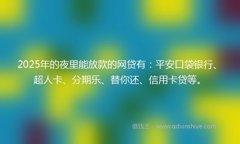 2025年的夜里能放款的网贷有：平安口袋银行、超人卡、分期乐、替你还、信用卡贷等。