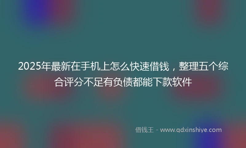 2025年最新在手机上怎么快速借钱,整理五个综合评分不足有负债都能下款软件