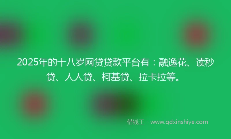 2025年的十八岁网贷贷款平台有：融逸花、读秒贷、人人贷、柯基贷、拉卡拉等。