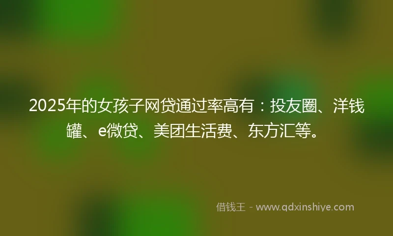 2025年的女孩子网贷通过率高有：投友圈、洋钱罐、e微贷、美团生活费、东方汇等。
