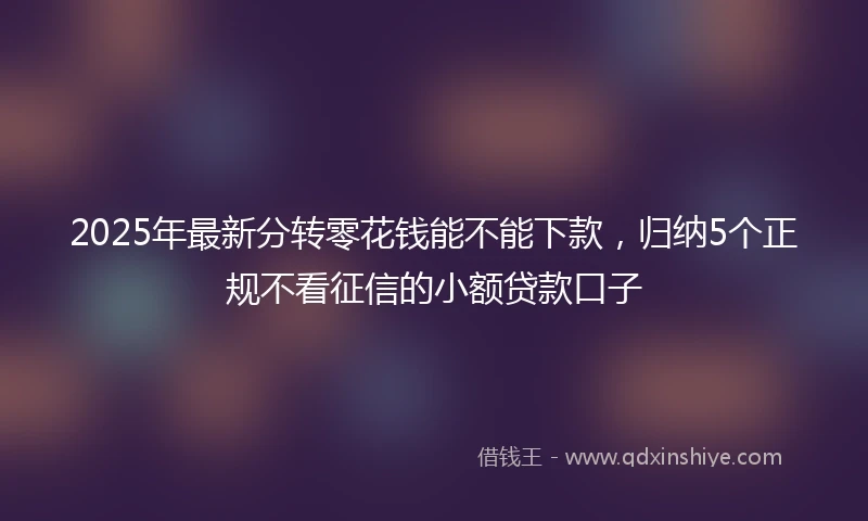 2025年最新分转零花钱能不能下款，归纳5个正规不看征信的小额贷款口子