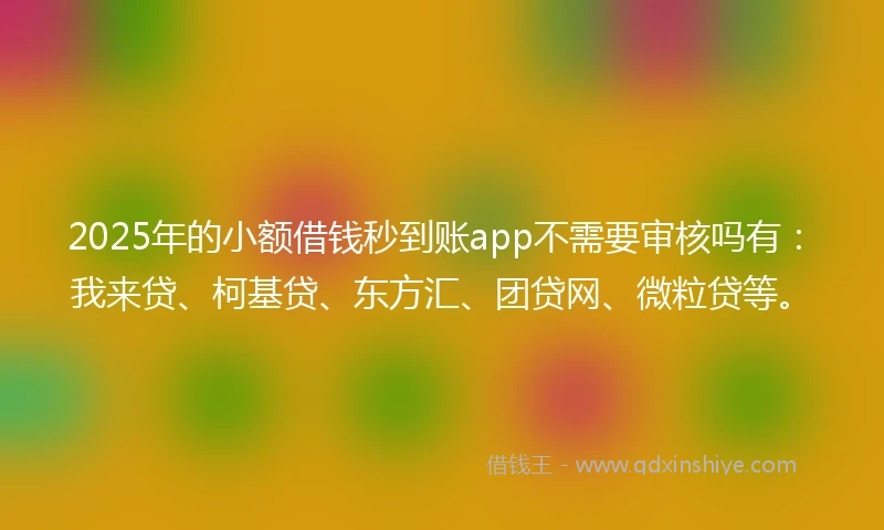 2025年的小额借钱秒到账app不需要审核吗有：我来贷、柯基贷、东方汇、团贷网、微粒贷等。