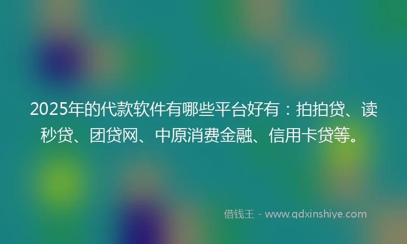 2025年的代款软件有哪些平台好有：拍拍贷、读秒贷、团贷网、中原消费金融、信用卡贷等。