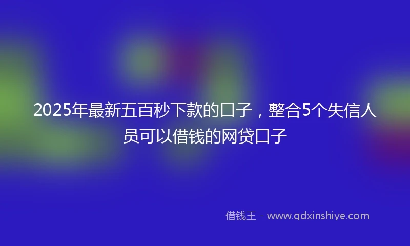 2025年最新五百秒下款的口子，整合5个失信人员可以借钱的网贷口子