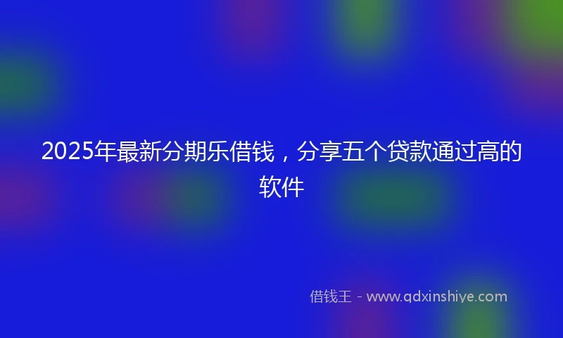 2025年最新分期乐借钱，分享五个贷款通过高的软件