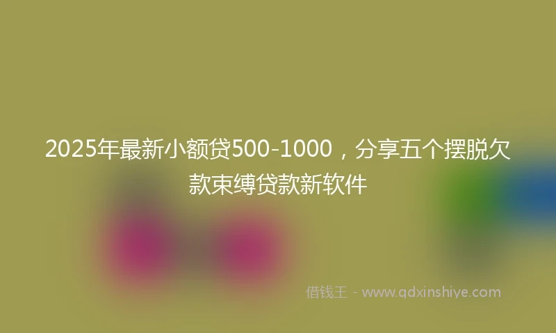 2025年最新小额贷500-1000，分享五个摆脱欠款束缚贷款新软件