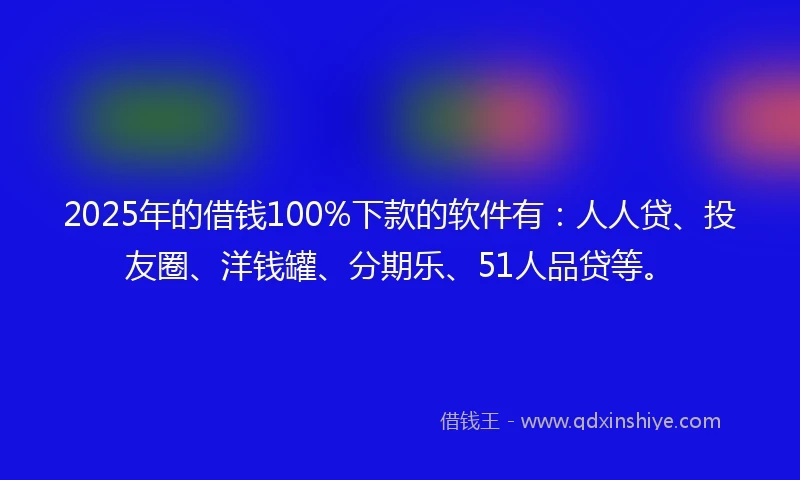 2025年的借钱100%下款的软件有：人人贷、投友圈、洋钱罐、分期乐、51人品贷等。