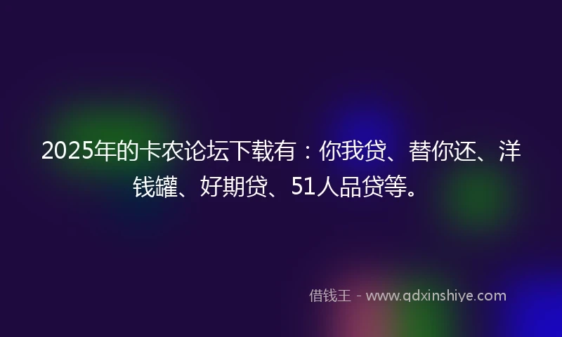 2025年的卡农论坛下载有：你我贷、替你还、洋钱罐、好期贷、51人品贷等。