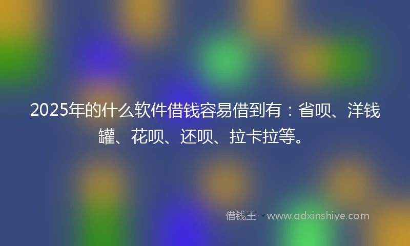 2025年的什么软件借钱容易借到有：省呗、洋钱罐、花呗、还呗、拉卡拉等。