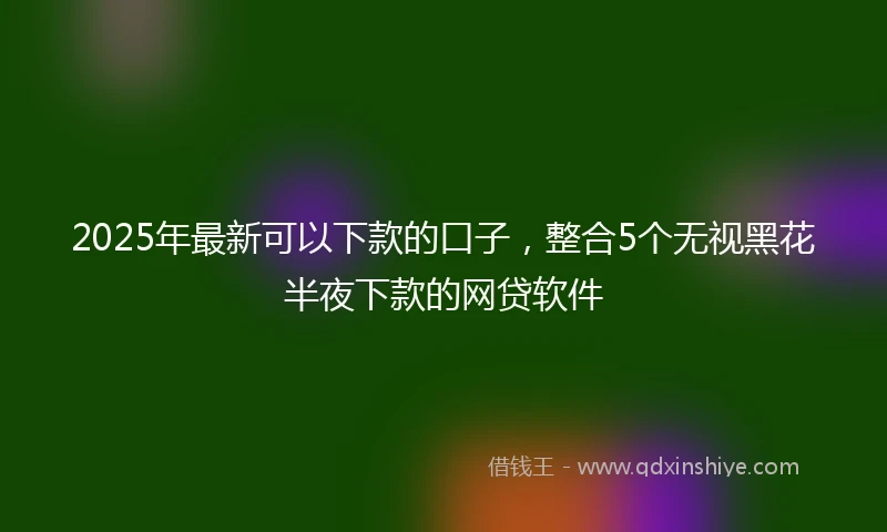 2025年最新可以下款的口子，整合5个无视黑花半夜下款的网贷软件