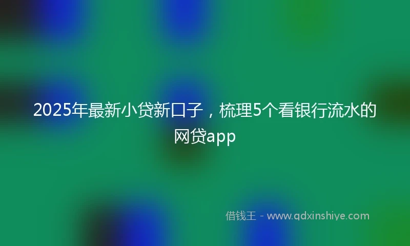 2025年最新小贷新口子，梳理5个看银行流水的网贷app