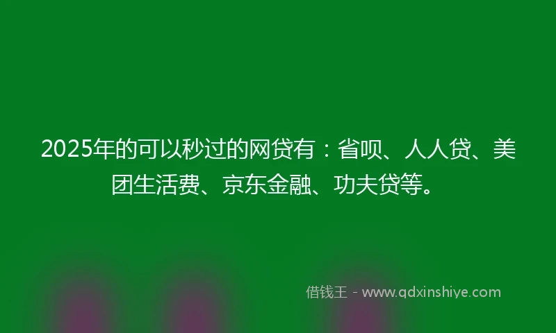 2025年的可以秒过的网贷有：省呗、人人贷、美团生活费、京东金融、功夫贷等。