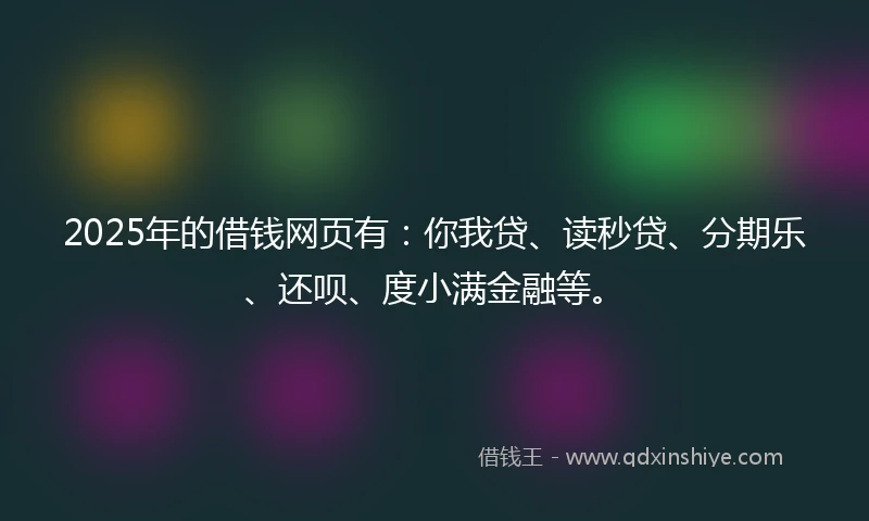 2025年的借钱网页有：你我贷、读秒贷、分期乐、还呗、度小满金融等。
