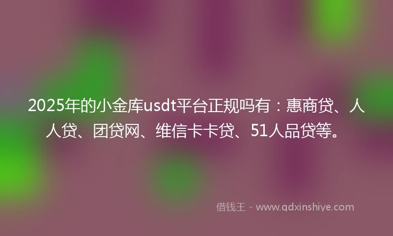 2025年的小金库usdt平台正规吗有：惠商贷、人人贷、团贷网、维信卡卡贷、51人品贷等。