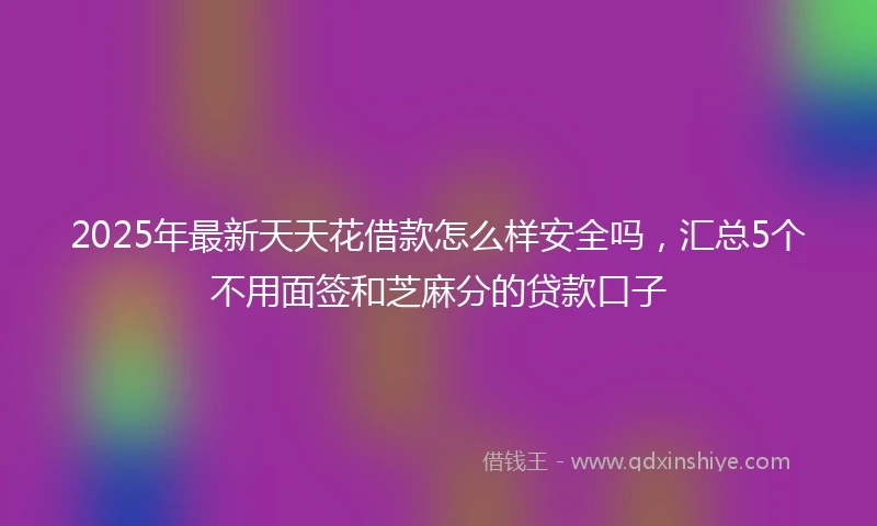 2025年最新天天花借款怎么样安全吗，汇总5个不用面签和芝麻分的贷款口子