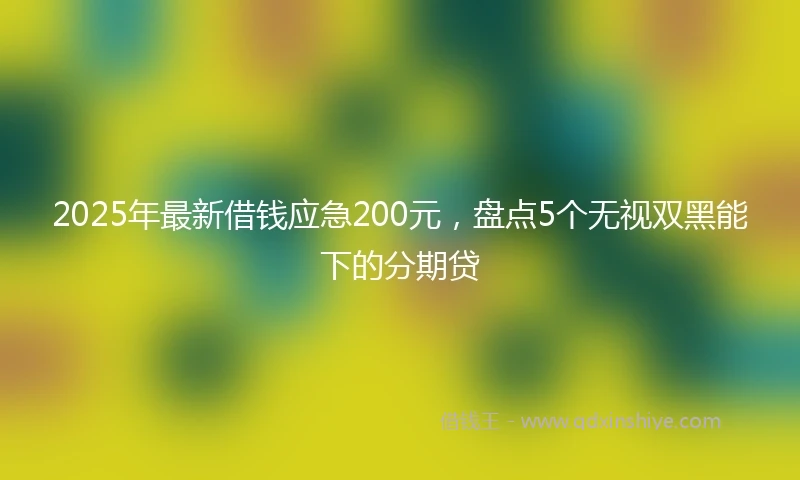 2025年最新借钱应急200元，盘点5个无视双黑能下的分期贷