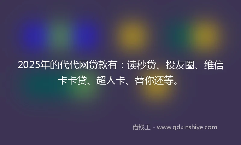 2025年的代代网贷款有：读秒贷、投友圈、维信卡卡贷、超人卡、替你还等。