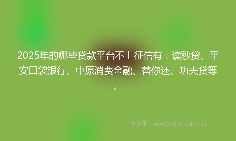 2025年的哪些贷款平台不上征信有：读秒贷、平安口袋银行、中原消费金融、替你还、功夫贷等。