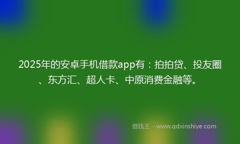 2025年的安卓手机借款app有：拍拍贷、投友圈、东方汇、超人卡、中原消费金融等。