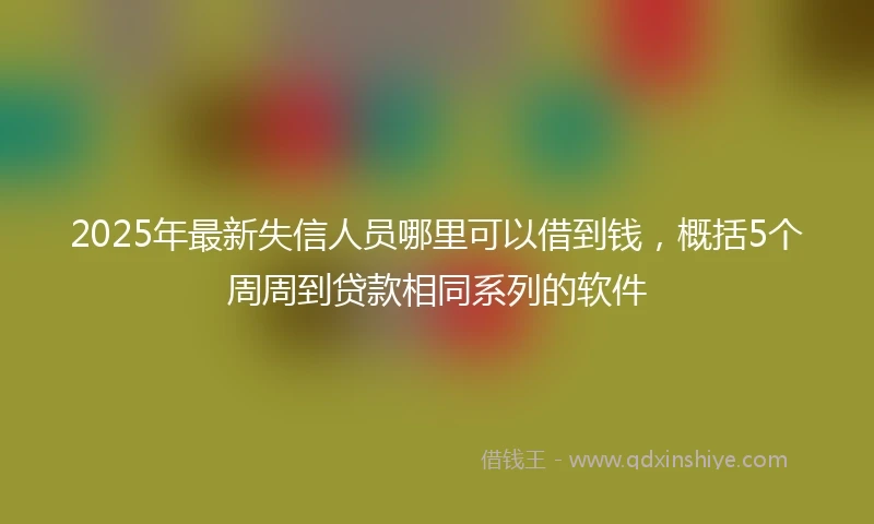 2025年最新失信人员哪里可以借到钱，概括5个周周到贷款相同系列的软件