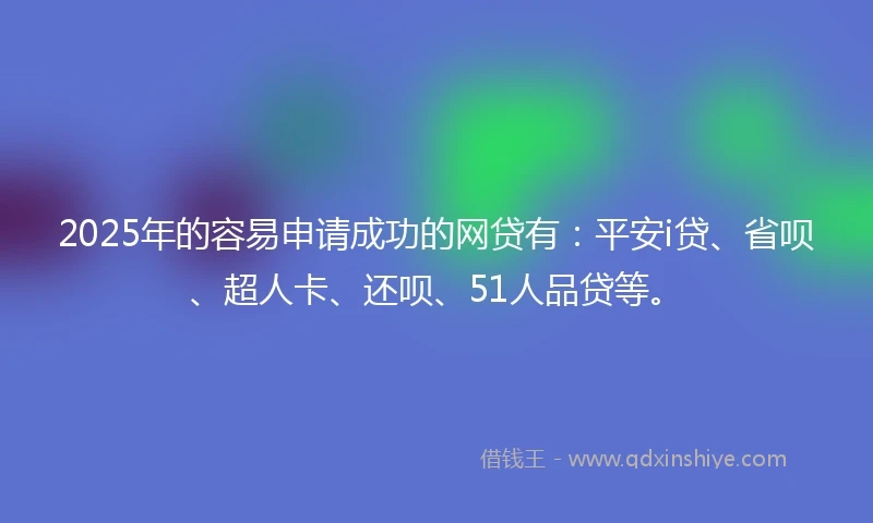 2025年的容易申请成功的网贷有：平安i贷、省呗、超人卡、还呗、51人品贷等。