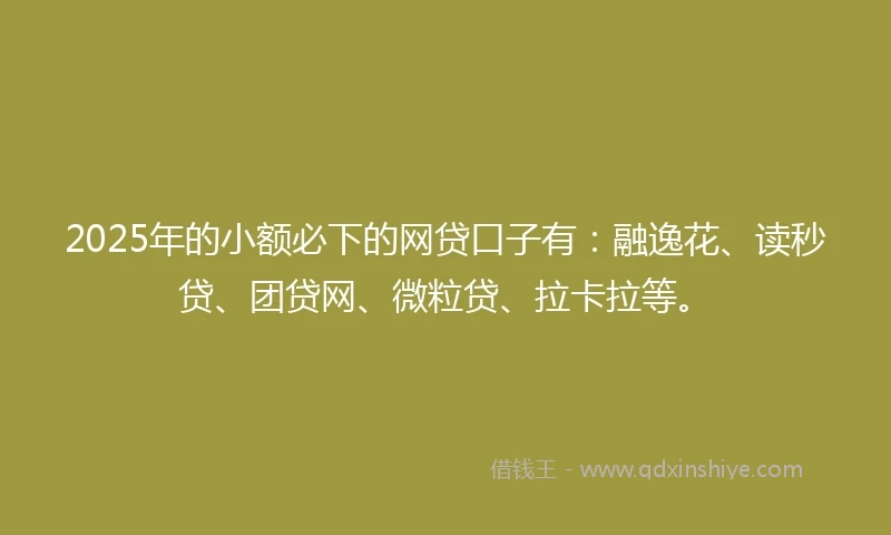 2025年的小额必下的网贷口子有：融逸花、读秒贷、团贷网、微粒贷、拉卡拉等。