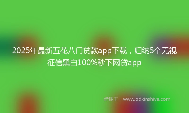 2025年最新五花八门贷款app下载，归纳5个无视征信黑白100%秒下网贷app
