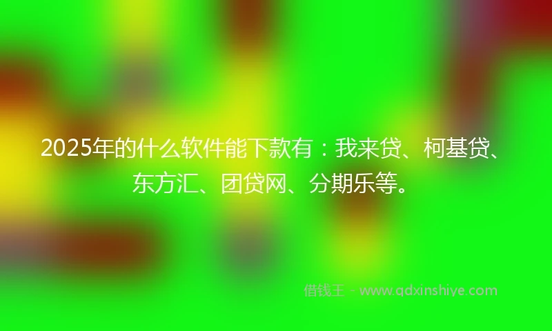 2025年的什么软件能下款有：我来贷、柯基贷、东方汇、团贷网、分期乐等。
