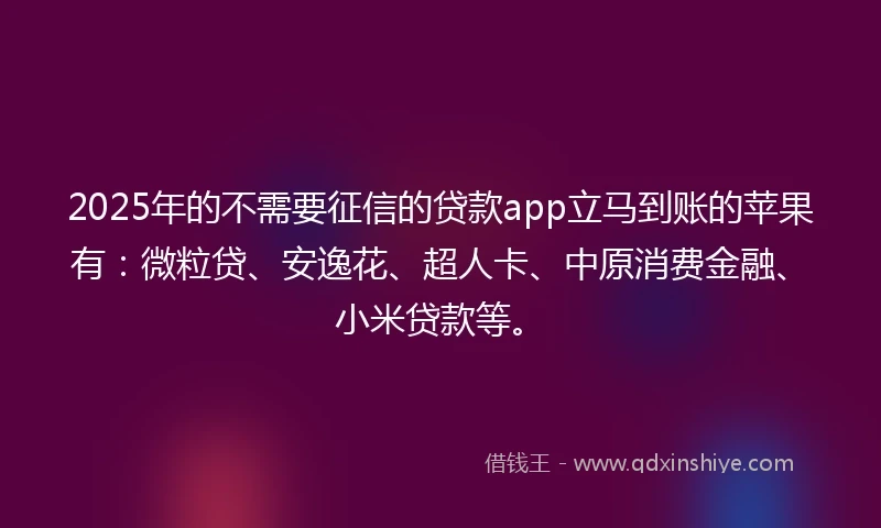 2025年的不需要征信的贷款app立马到账的苹果有：微粒贷、安逸花、超人卡、中原消费金融、小米贷款等。