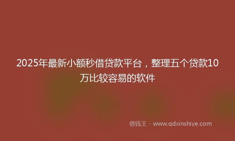 2025年最新小额秒借贷款平台，整理五个贷款10万比较容易的软件