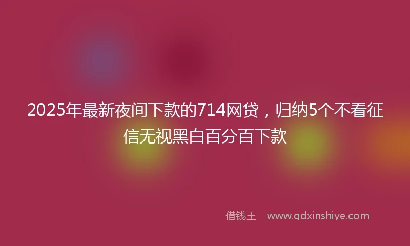 2025年最新夜间下款的714网贷,归纳5个不看征信无视黑白百分百下款