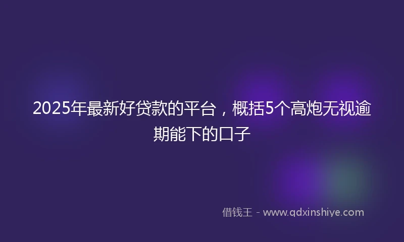 2025年最新好贷款的平台，概括5个高炮无视逾期能下的口子