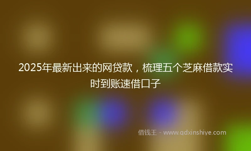 2025年最新出来的网贷款，梳理五个芝麻借款实时到账速借口子