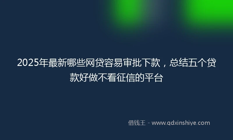 2025年最新哪些网贷容易审批下款，总结五个贷款好做不看征信的平台