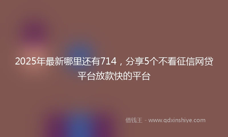2025年最新哪里还有714，分享5个不看征信网贷平台放款快的平台