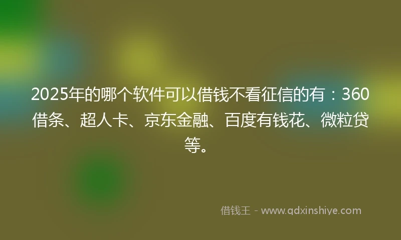 2025年的哪个软件可以借钱不看征信的有：360借条、超人卡、京东金融、百度有钱花、微粒贷等。