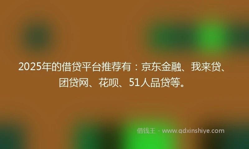 2025年的借贷平台推荐有：京东金融、我来贷、团贷网、花呗、51人品贷等。