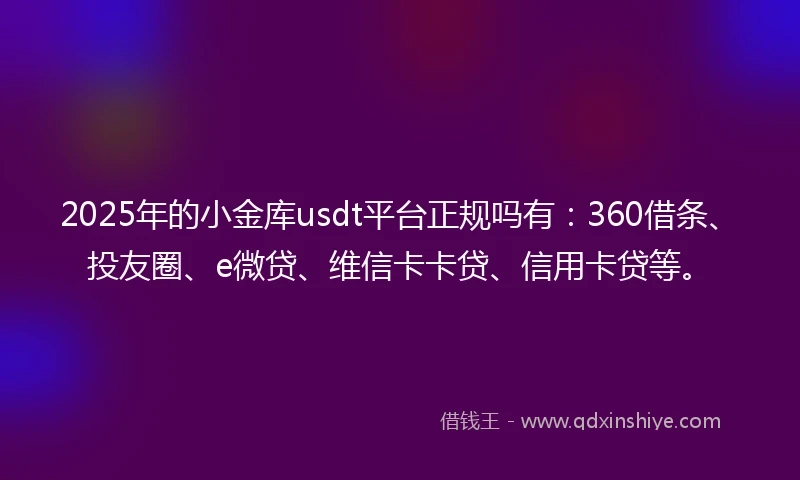 2025年的小金库usdt平台正规吗有：360借条、投友圈、e微贷、维信卡卡贷、信用卡贷等。