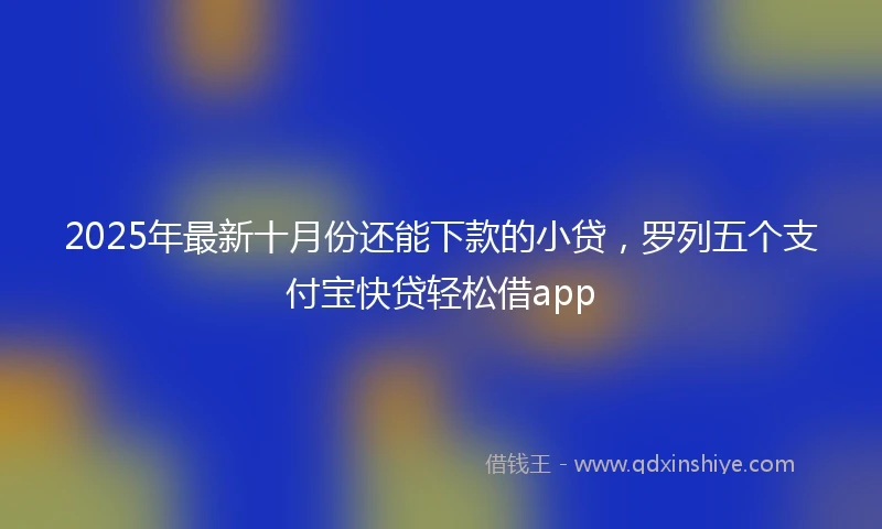 2025年最新十月份还能下款的小贷，罗列五个支付宝快贷轻松借app