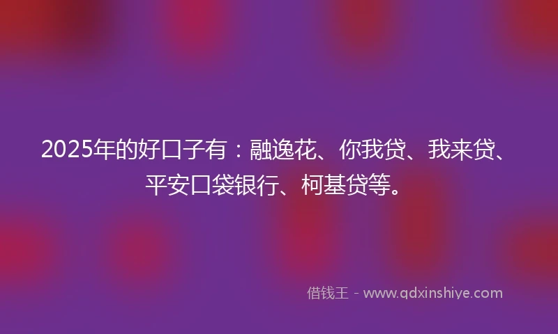 2025年的好口子有：融逸花、你我贷、我来贷、平安口袋银行、柯基贷等。