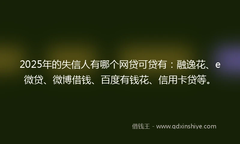 2025年的失信人有哪个网贷可贷有：融逸花、e微贷、微博借钱、百度有钱花、信用卡贷等。