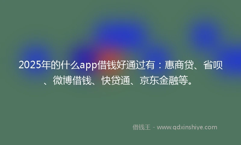 2025年的什么app借钱好通过有：惠商贷、省呗、微博借钱、快贷通、京东金融等。