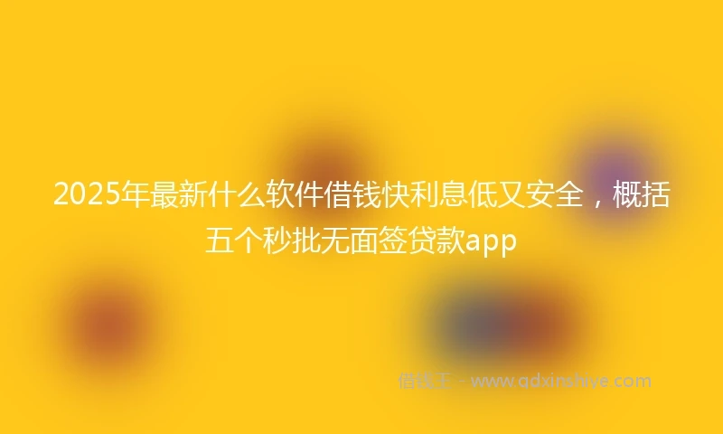 2025年最新什么软件借钱快利息低又安全，概括五个秒批无面签贷款app