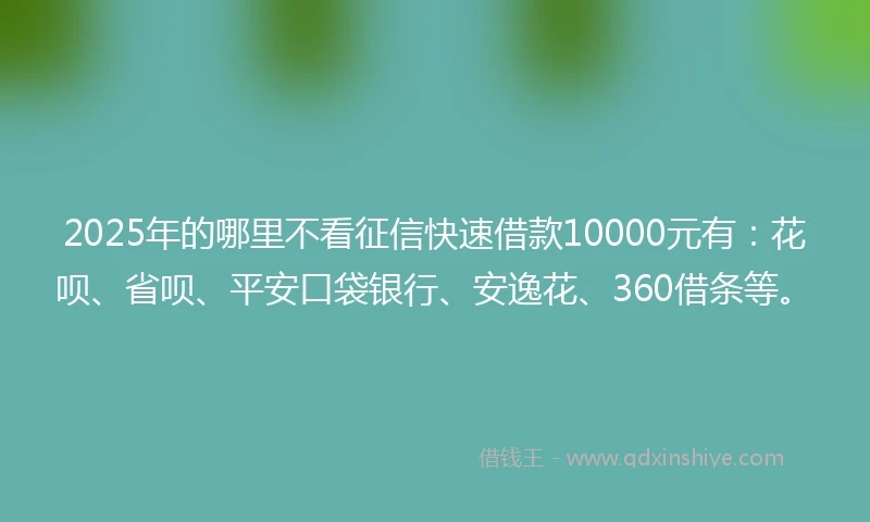 2025年的哪里不看征信快速借款10000元有：花呗、省呗、平安口袋银行、安逸花、360借条等。