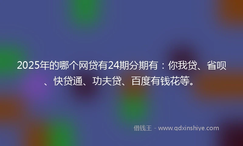 2025年的哪个网贷有24期分期有：你我贷、省呗、快贷通、功夫贷、百度有钱花等。