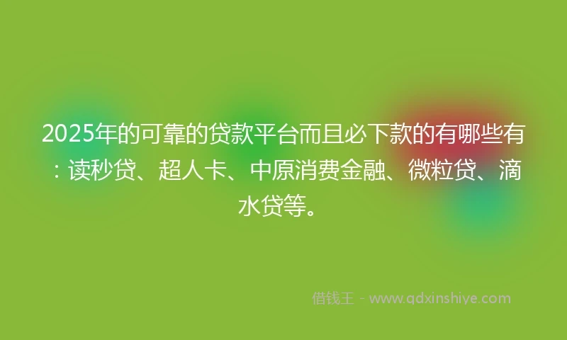 2025年的可靠的贷款平台而且必下款的有哪些有：读秒贷、超人卡、中原消费金融、微粒贷、滴水贷等。